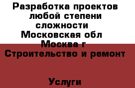 Разработка проектов любой степени сложности - Московская обл., Москва г. Строительство и ремонт » Услуги   